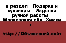  в раздел : Подарки и сувениры » Изделия ручной работы . Московская обл.,Химки г.